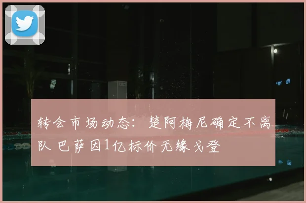 转会市场动态：楚阿梅尼确定不离队 巴萨因1亿标价无缘戈登