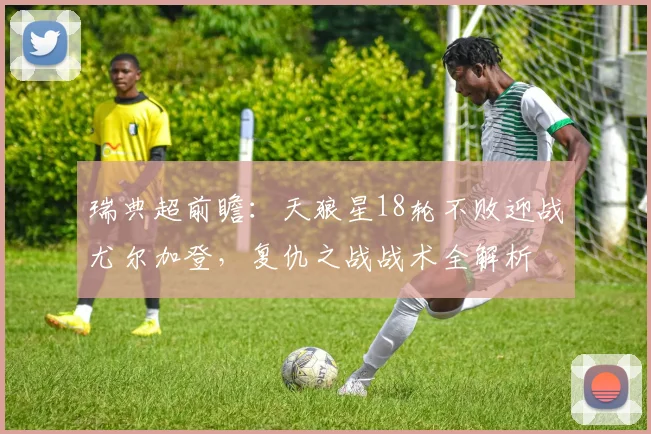 瑞典超前瞻:天狼星18轮不败迎战尤尔加登,复仇之战战术全解析