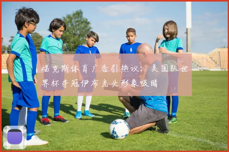 福克斯体育广告引热议：美国队世界杯夺冠伊布光头形象吸睛