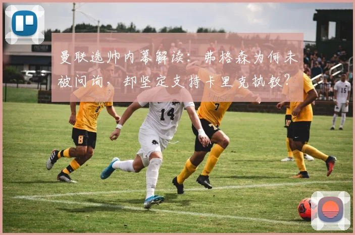 曼联选帅内幕解读：弗格森为何未被问询，却坚定支持卡里克执教？