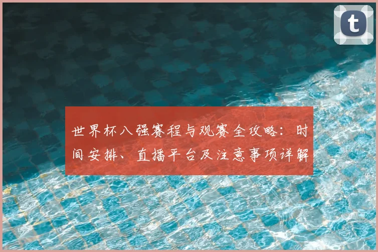 世界杯八强赛程与观赛全攻略:时间安排、直播平台及注意事项详解