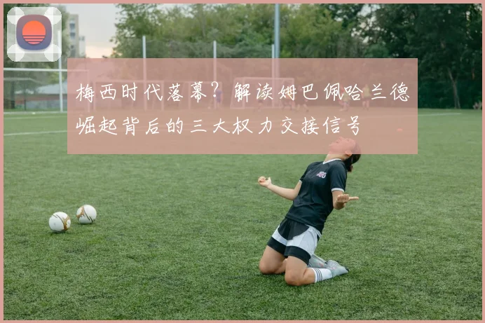 梅西时代落幕？解读姆巴佩哈兰德崛起背后的三大权力交接信号