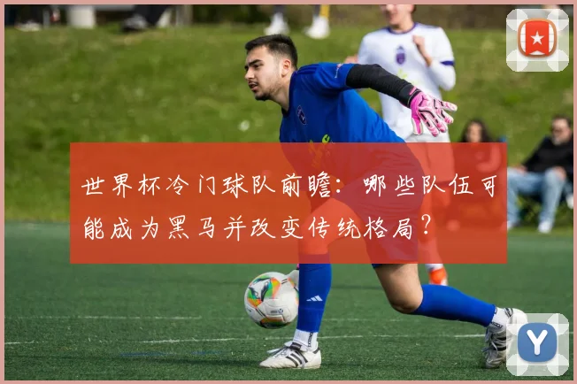 世界杯冷门球队前瞻：哪些队伍可能成为黑马并改变传统格局？