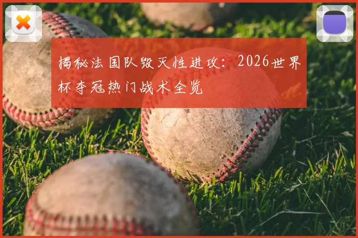揭秘法国队毁灭性进攻:2026世界杯夺冠热门战术全览