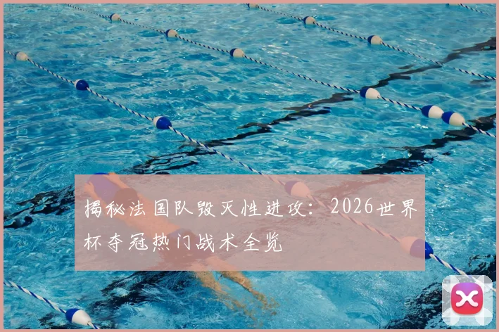 揭秘法国队毁灭性进攻：2026世界杯夺冠热门战术全览